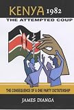 Dianga, James Waore: Kenya 1982, the Attempted Coup: The Consequence of a One-Party Dictatorship Dianga, James Waore: Kenya 1982, the Attempted Coup: The Consequence of a One-Party Dictatorship