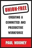 Mooney, Paul: Union-Free: Creating a Committed And Productive Workforce Mooney, Paul: Union-Free: Creating a Committed And Productive Workforce