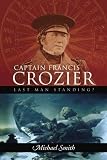 Smith, Michael: Captain Francis Crozier: Last Man Standing? Smith, Michael: Captain Francis Crozier: Last Man Standing?