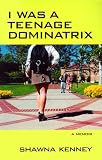 Kenney, Shawna: I Was a Teenage Dominatrix: A Memoir Kenney, Shawna: I Was a Teenage Dominatrix: A Memoir