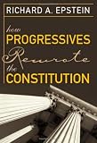 Epstein, Richard A.: How Progressives Rewrote the Constitution