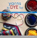 Taylor, Kathleen: Yarns To Dye For: Creating Self-patterning Yarns For Knitting