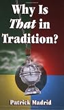 Madrid, Patrick: Why Is That in Tradition? Madrid, Patrick: Why Is That in Tradition?
