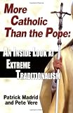 Madrid, Patrick: More Catholic Than The Pope: An Inside Look At Extreme Traditionalism Madrid, Patrick: More Catholic Than The Pope: An Inside Look At Extreme Traditionalism