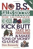 Kennedy, Dan: No B. S. Sales Success: The Ultimate No Holds Barred Kick Butt Take No Prisoners and Make Tons of Money Guide Kennedy, Dan: No B. S. Sales Success: The Ultimate No Holds Barred Kick Butt Take No Prisoners and Make Tons of Money Guide
