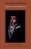 McFetridge, Nathaniel S.: Calvinism In History: A Political, Moral and Evangelizing Force