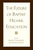 Schmeltekopf, Donald D.: The Future of Baptist Higher Education Schmeltekopf, Donald D.: The Future of Baptist Higher Education
