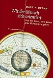 Urban, Martin: Wie Der Mensch Sich Orientiert: Von Der Kunst, Dem Leben Eine Richtung Zu Geben Urban, Martin: Wie Der Mensch Sich Orientiert: Von Der Kunst, Dem Leben Eine Richtung Zu Geben
