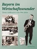 Robert Meier: Wir sind wieder wer! Wirtschaftswunderjahre in Bayern