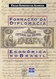Almeida, Paulo Roberto de: Formacao Da Diplomacia Economica No Brasil: As Relacoes Economicas Internacionais No Imperio Almeida, Paulo Roberto de: Formacao Da Diplomacia Economica No Brasil: As Relacoes Economicas Internacionais No Imperio