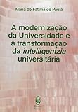 Paula, Maria de Fatima Costa de: A Modernizacao Da Universidade E a Transformacao Da Intelligentzia Universitaria