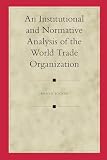 Footer, Mary E.: An Institutional And Normative Analysis of the World Trade Organization Footer, Mary E.: An Institutional And Normative Analysis of the World Trade Organization