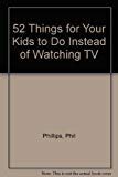 52 Things for Your Kids to Do Instead of Watching TV by Phil Phillips