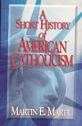 A Short History of American Catholicism by Martin E. Marty