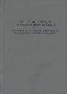 History of Hospitals: The Evolution of Health Care Facilities : Proceedings of the 11th International Symposium on the Comparative History of Medici by Yosio Kawakita
