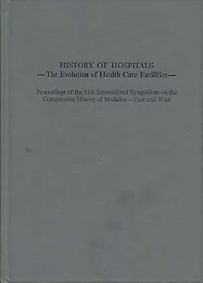 History of Hospitals: The Evolution of Health Care Facilities : Proceedings of the 11th International Symposium on the Comparative History of Medici