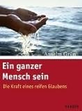 Ein ganzer Mensch sein: Die Kraft eines reifen Glaubens - Anselm Grün