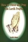 HOW TO THINK AND PRAY THE LORD'S PRAYER