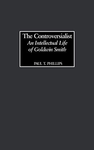 Controversialist, The: An Intellectual Life of Goldwin Smith by Paul Phillips