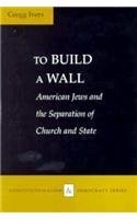 To Build a Wall: American Jews and the Separation of Church and State (Constitutionalism and Democracy) by Gregg Ivers