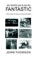 My Trips on Flights Fantastic: The Saga of an Aviation Pioneer by John Thomson