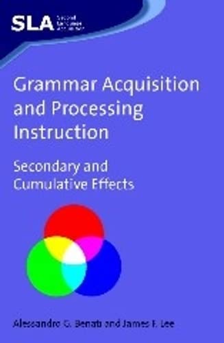 Grammar Acquisition and Processing Instruction: Secondary and Cumulative Effects (Second Language Acquisition, 34) by Dr. Alessandro Benati