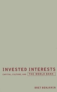 Invested Interests: Capital, Culture, and the World Bank by Bret Benjamin