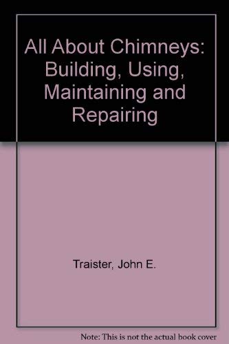 All about chimneys--building, using, maintaining & repairing by John E. Traister