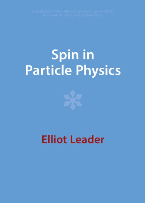 Spin in Particle Physics (Cambridge Monographs on Particle Physics, Nuclear Physics and Cosmology) by Elliot Leader