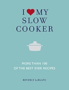 I Love My Slow Cooker: More Than 100 of the Best Ever Recipes by Beverly LeBlanc