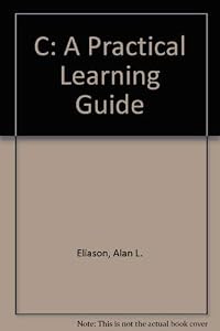 C, a Practical Learning Guide by Alan L. Eliason