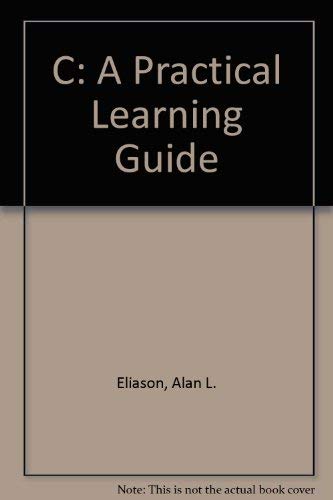 C, a Practical Learning Guide by Alan L. Eliason