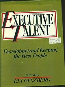 Executive Talent: Developing and Keeping the Best People by Eli Ginzberg
