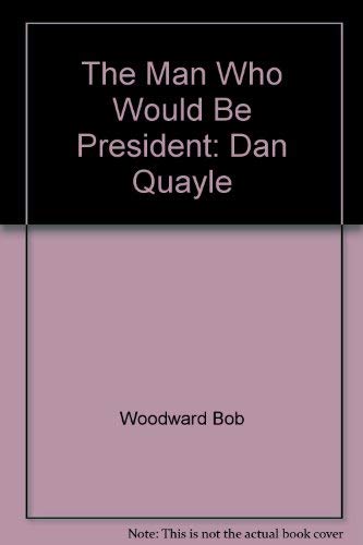 The Man Who Would be President: Dan Quayle by Bob Woodward