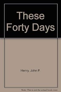 These Forty Days (Lenten Exercises) by John P. Henry