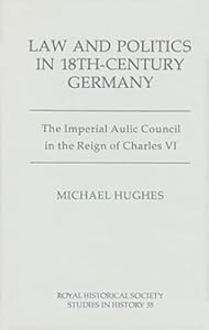 Law and Politics in Eighteenth-Century Germany: The Imperial Aulic Council in the Reign of Charles VI (Royal Historical Society Studies in History, 55) (Volume 55) by Michael Hughes