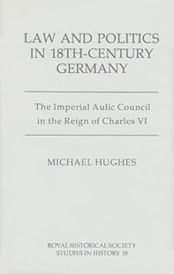 Law and Politics in Eighteenth-Century Germany: The Imperial Aulic Council in the Reign of Charles VI (Royal Historical Society Studies in History, 55) (Volume 55)