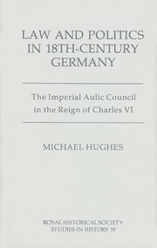 Law and Politics in Eighteenth-Century Germany: The Imperial Aulic Council in the Reign of Charles VI (Royal Historical Society Studies in History, 55) (Volume 55) by Michael Hughes