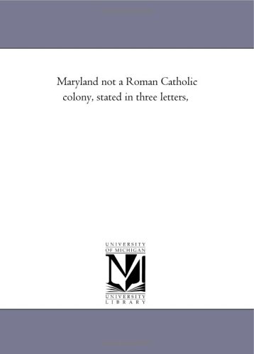 Maryland not a Roman Catholic colony, stated in three letters, by Michigan Historical Reprint Series