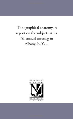 Topographical anatomy. A report on the subject...at its 7th annual meeting in Albany, N.Y. ... by Michigan Historical Reprint Series