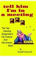 Tell Him I'm In A Meeting: The Tap Dancing Songwriter's Fat Chance And Pat Answer Book by Kendal Franceschi
