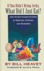 If You Didn't Bring Jerky, What Did I Just Eat?: Misadventures in Hunting, Fishing, and the Wilds of Suburbia by Bill Heavey
