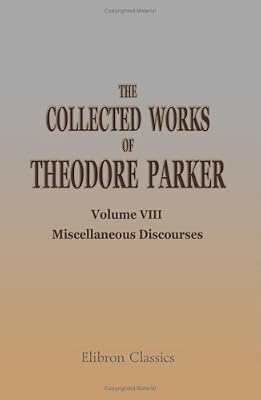 The Collected Works of Theodore Parker: Volume 8. Miscellaneous Discourses