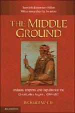 The Middle Ground: Indians, Empires, and Republics in the Great Lakes Region, 1650-1815 (Studies in North American Indian History) by Richard White
