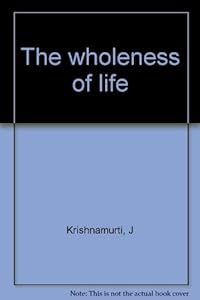 The wholeness of life by Jiddu Krishnamurti, J.; Krishnamurti