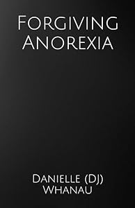 Forgiving Anorexia by Danielle (DJ) Whanau