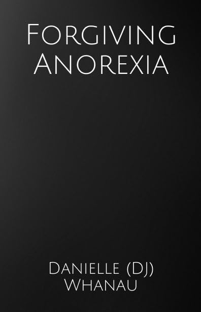 Forgiving Anorexia by Danielle (DJ) Whanau