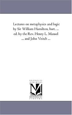 Lectures on metaphysics and logic by Sir William Hamilton, bart. ... ed. by the Rev. Henry L. Mansel ... and John Veitch ...: vol 1