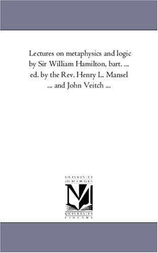 Lectures on metaphysics and logic by Sir William Hamilton, bart. ... ed. by the Rev. Henry L. Mansel ... and John Veitch ...: vol 1 by Maria Bonn