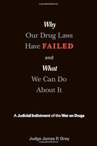 Why Our Drug Laws Have Failed: A Judicial Indictment Of War On Drugs by James Gray